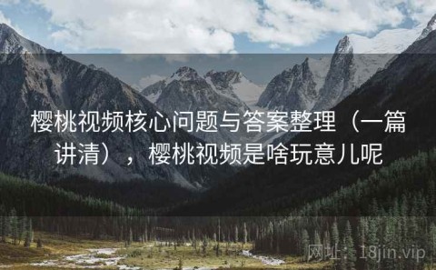 樱桃视频核心问题与答案整理（一篇讲清），樱桃视频是啥玩意儿呢