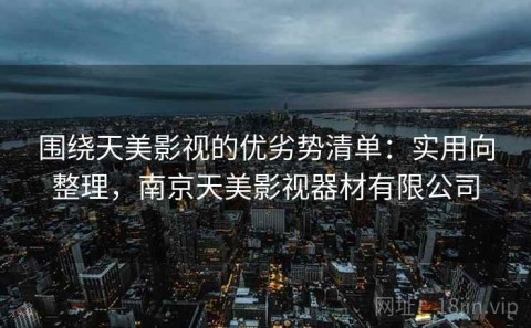 围绕天美影视的优劣势清单：实用向整理，南京天美影视器材有限公司