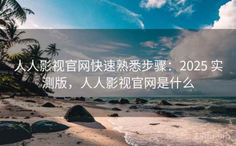 人人影视官网快速熟悉步骤：2025 实测版，人人影视官网是什么