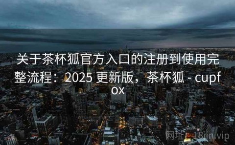 关于茶杯狐官方入口的注册到使用完整流程：2025 更新版，茶杯狐 - cupfox