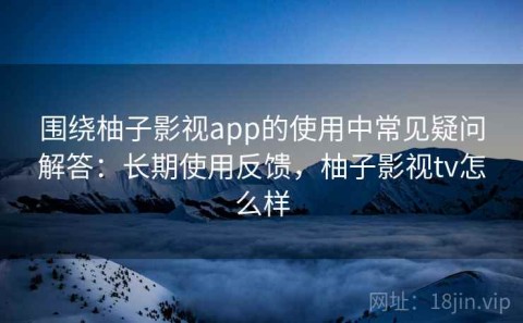 围绕柚子影视app的使用中常见疑问解答：长期使用反馈，柚子影视tv怎么样