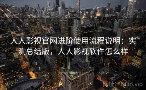 人人影视官网进阶使用流程说明：实测总结版，人人影视软件怎么样