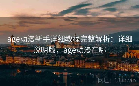age动漫新手详细教程完整解析：详细说明版，age动漫在哪