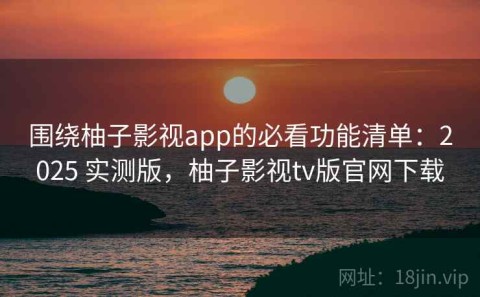 围绕柚子影视app的必看功能清单：2025 实测版，柚子影视tv版官网下载