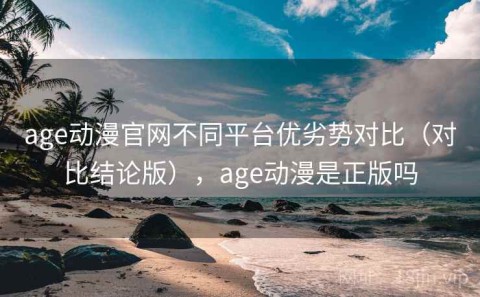 age动漫官网不同平台优劣势对比（对比结论版），age动漫是正版吗