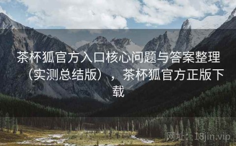 茶杯狐官方入口核心问题与答案整理（实测总结版），茶杯狐官方正版下载