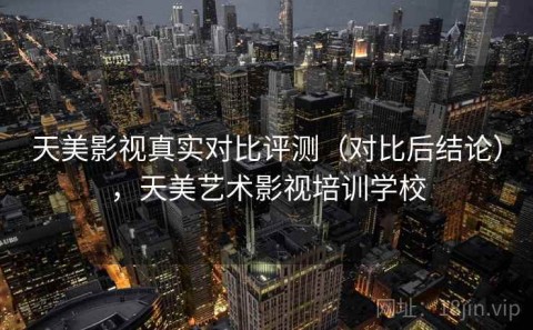 天美影视真实对比评测（对比后结论），天美艺术影视培训学校