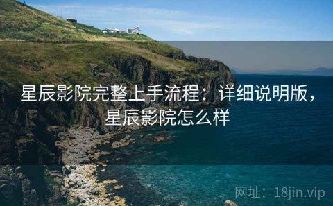 星辰影院完整上手流程：详细说明版，星辰影院怎么样