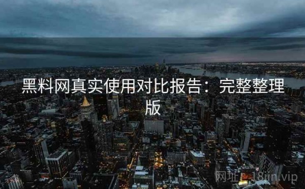 黑料网真实使用对比报告：完整整理版
