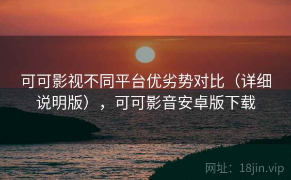 可可影视不同平台优劣势对比（详细说明版），可可影音安卓版下载