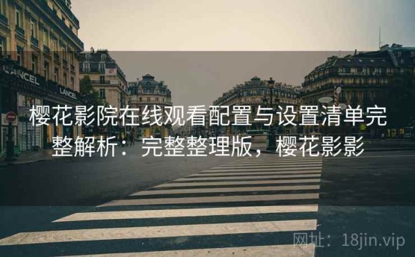 樱花影院在线观看配置与设置清单完整解析：完整整理版，樱花影影