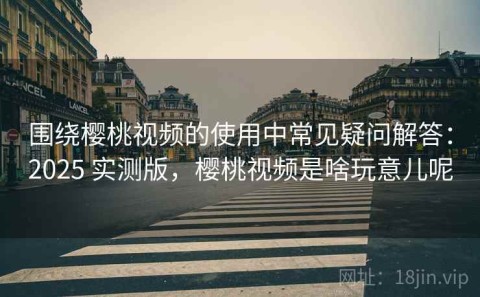 围绕樱桃视频的使用中常见疑问解答：2025 实测版，樱桃视频是啥玩意儿呢