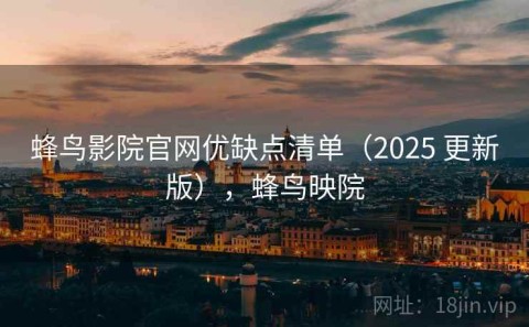 蜂鸟影院官网优缺点清单（2025 更新版），蜂鸟映院