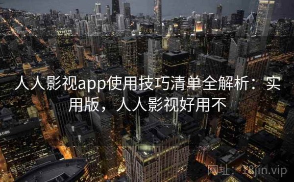 人人影视app使用技巧清单全解析：实用版，人人影视好用不