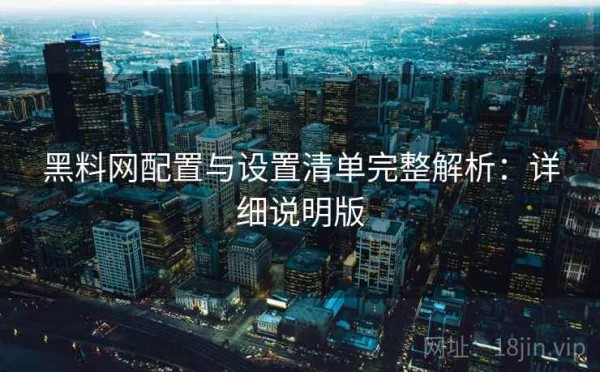 黑料网配置与设置清单完整解析：详细说明版