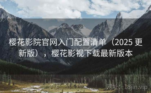 樱花影院官网入门配置清单（2025 更新版），樱花影视下载最新版本