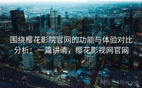 围绕樱花影院官网的功能与体验对比分析：一篇讲清，樱花影视网官网