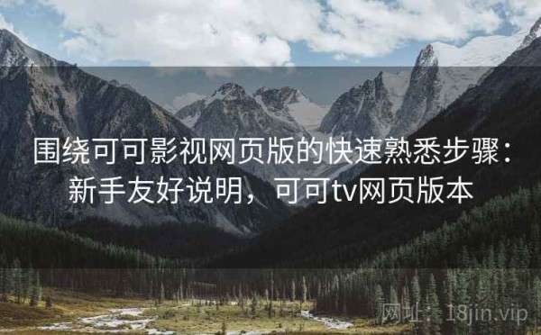 围绕可可影视网页版的快速熟悉步骤：新手友好说明，可可tv网页版本
