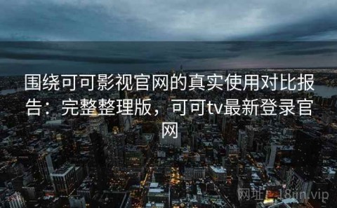 围绕可可影视官网的真实使用对比报告：完整整理版，可可tv最新登录官网