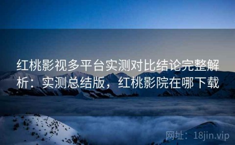 红桃影视多平台实测对比结论完整解析：实测总结版，红桃影院在哪下载