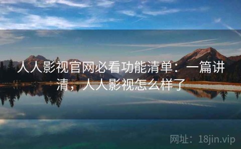 人人影视官网必看功能清单：一篇讲清，人人影视怎么样了