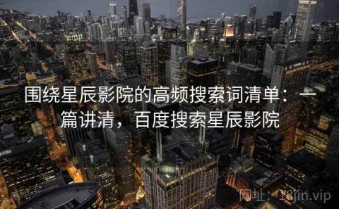 围绕星辰影院的高频搜索词清单：一篇讲清，百度搜索星辰影院