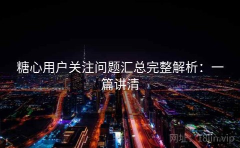 糖心用户关注问题汇总完整解析：一篇讲清