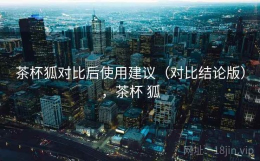 茶杯狐对比后使用建议（对比结论版），茶杯 狐