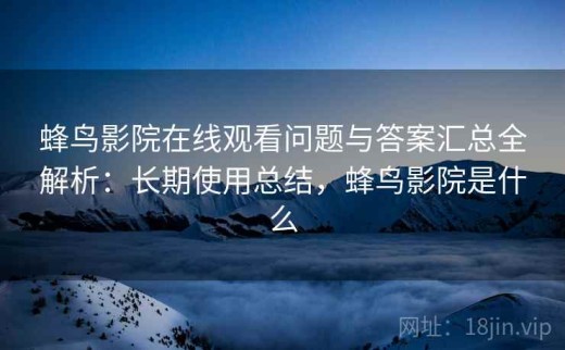 蜂鸟影院在线观看问题与答案汇总全解析：长期使用总结，蜂鸟影院是什么