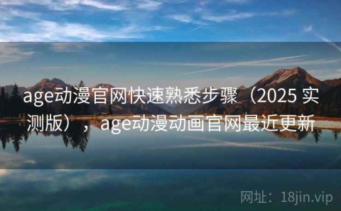 age动漫官网快速熟悉步骤（2025 实测版），age动漫动画官网最近更新