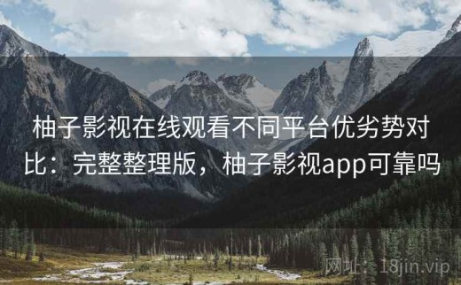 柚子影视在线观看不同平台优劣势对比：完整整理版，柚子影视app可靠吗