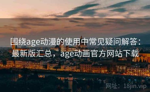 围绕age动漫的使用中常见疑问解答：最新版汇总，age动画官方网站下载