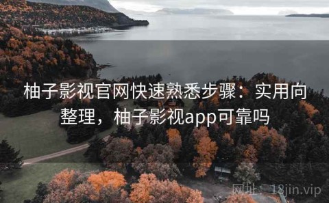 柚子影视官网快速熟悉步骤：实用向整理，柚子影视app可靠吗