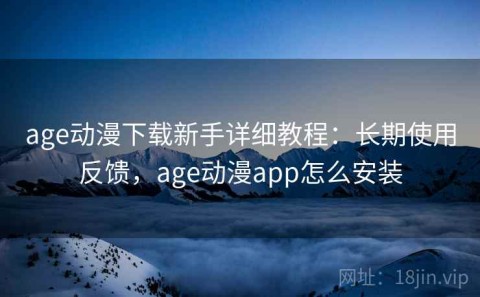 age动漫下载新手详细教程：长期使用反馈，age动漫app怎么安装