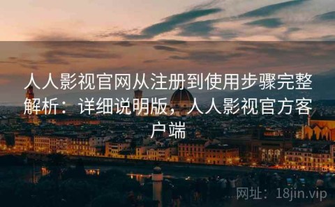 人人影视官网从注册到使用步骤完整解析：详细说明版，人人影视官方客户端