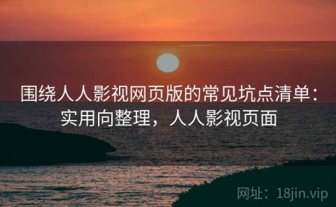 围绕人人影视网页版的常见坑点清单：实用向整理，人人影视页面