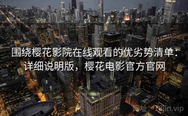 围绕樱花影院在线观看的优劣势清单：详细说明版，樱花电影官方官网