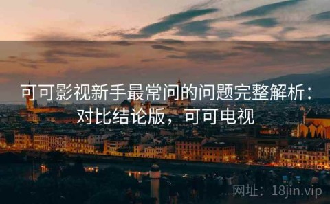可可影视新手最常问的问题完整解析：对比结论版，可可电视