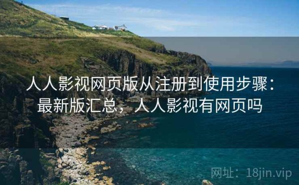 人人影视网页版从注册到使用步骤：最新版汇总，人人影视有网页吗