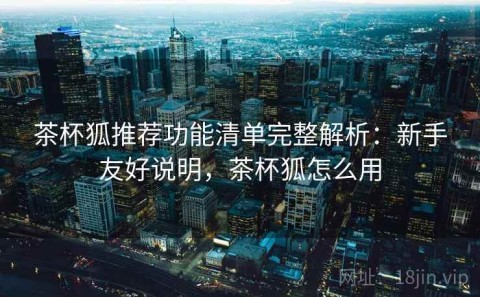 茶杯狐推荐功能清单完整解析：新手友好说明，茶杯狐怎么用