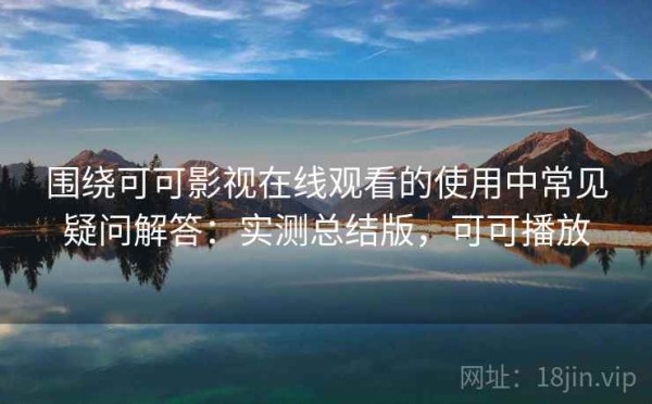 围绕可可影视在线观看的使用中常见疑问解答：实测总结版，可可播放