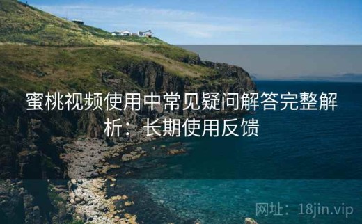 蜜桃视频使用中常见疑问解答完整解析：长期使用反馈