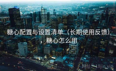 糖心配置与设置清单（长期使用反馈），糖心怎么用