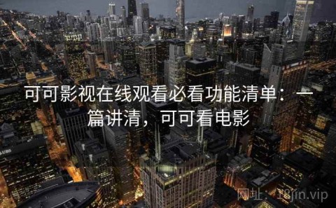 可可影视在线观看必看功能清单：一篇讲清，可可看电影