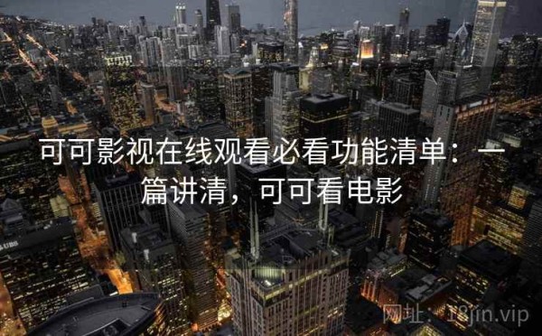可可影视在线观看必看功能清单：一篇讲清，可可看电影