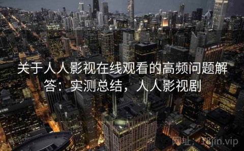 关于人人影视在线观看的高频问题解答：实测总结，人人影视剧