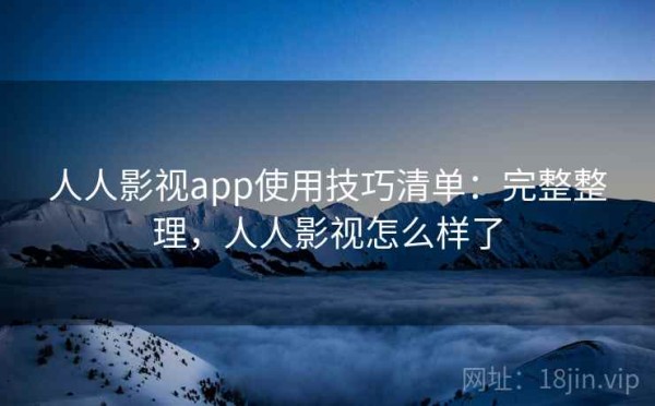 人人影视app使用技巧清单：完整整理，人人影视怎么样了