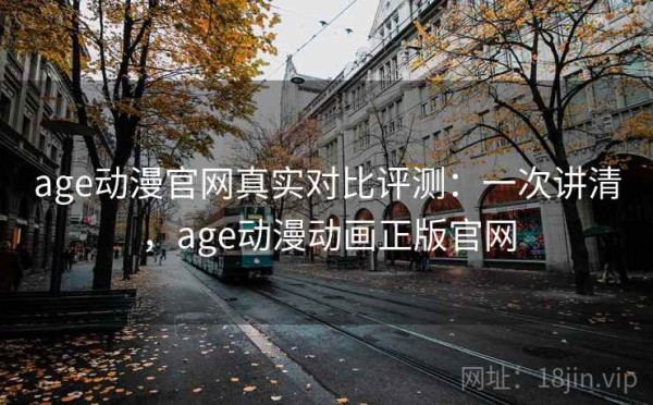 age动漫官网真实对比评测：一次讲清，age动漫动画正版官网