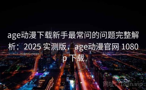 age动漫下载新手最常问的问题完整解析：2025 实测版，age动漫官网 1080p 下载