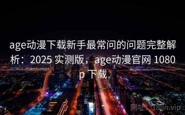 age动漫下载新手最常问的问题完整解析：2025 实测版，age动漫官网 1080p 下载